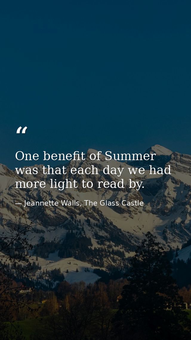 One benefit of Summer was that each day we had more light to read by. — Jeannette Walls, The Glass Castle