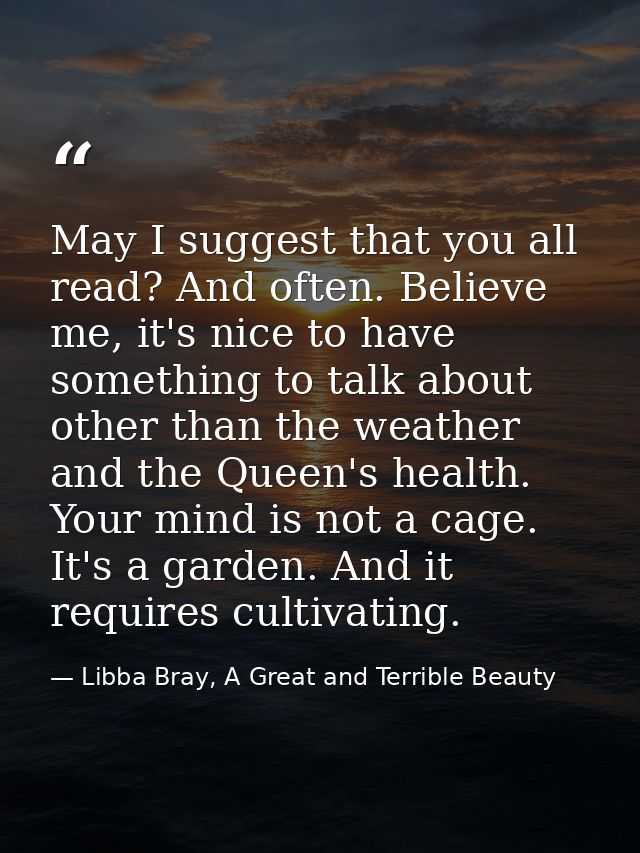 May I suggest that you all read? And often. Believe me, it's nice to have something to talk about other than the weather — Libba Bray, A Great and Terrible Beauty