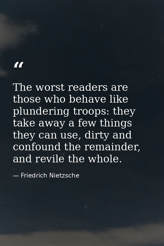 The worst readers are those who behave like plundering troops: they take away a few things they can use, dirty and confo — Friedrich Nietzsche
