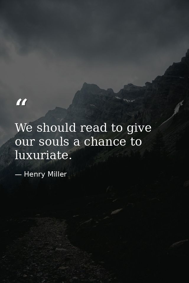 We should read to give our souls a chance to luxuriate. — Henry Miller