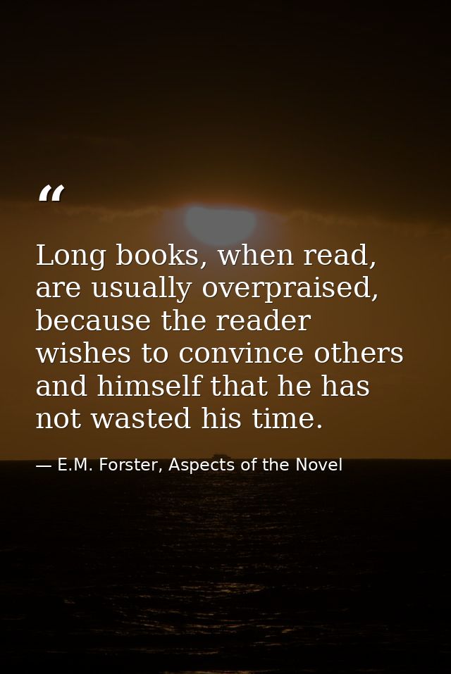 Long books, when read, are usually overpraised, because the reader wishes to convince others and himself that he has not — E.M. Forster, Aspects of the Novel