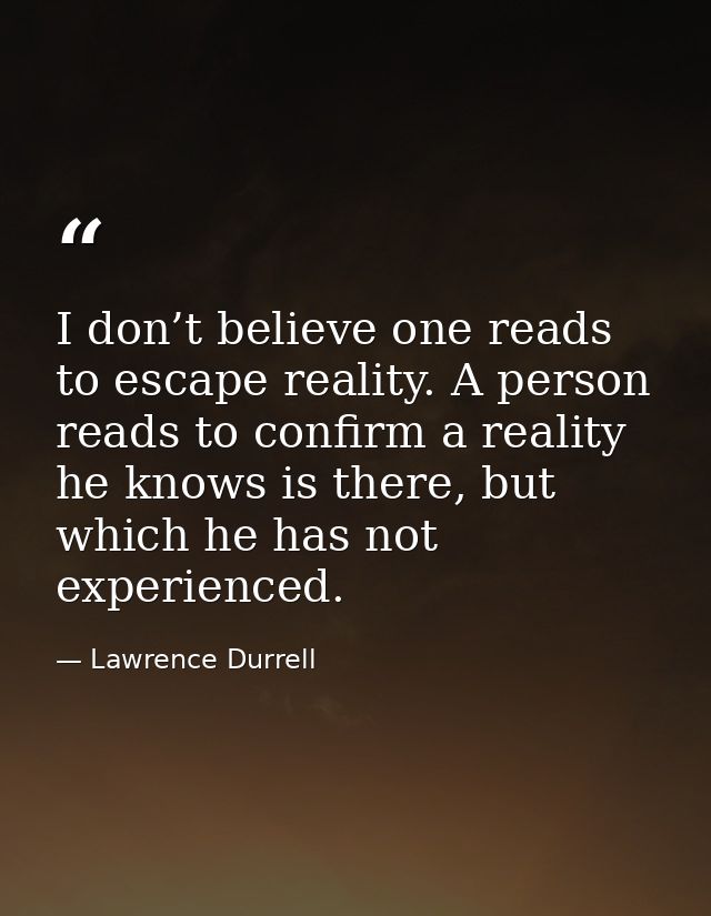 I don’t believe one reads to escape reality. A person reads to confirm a reality he knows is there, but which he has not — Lawrence Durrell