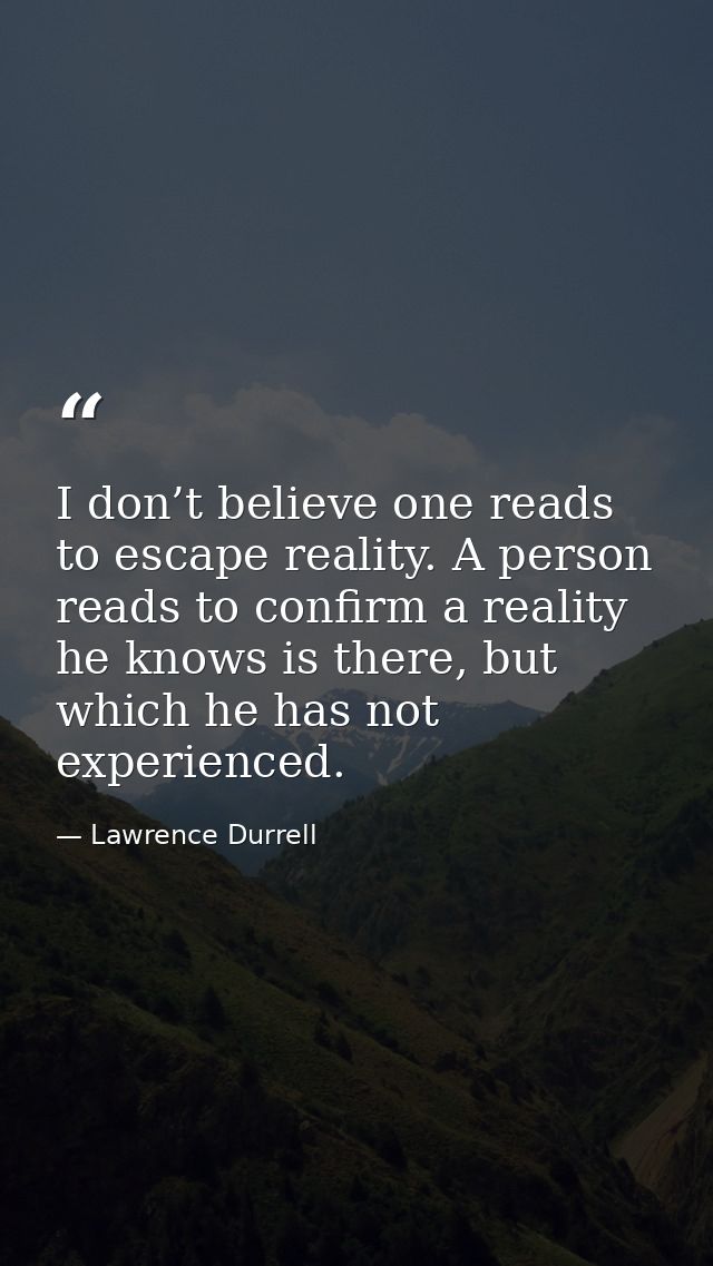 I don’t believe one reads to escape reality. A person reads to confirm a reality he knows is there, but which he has not — Lawrence Durrell