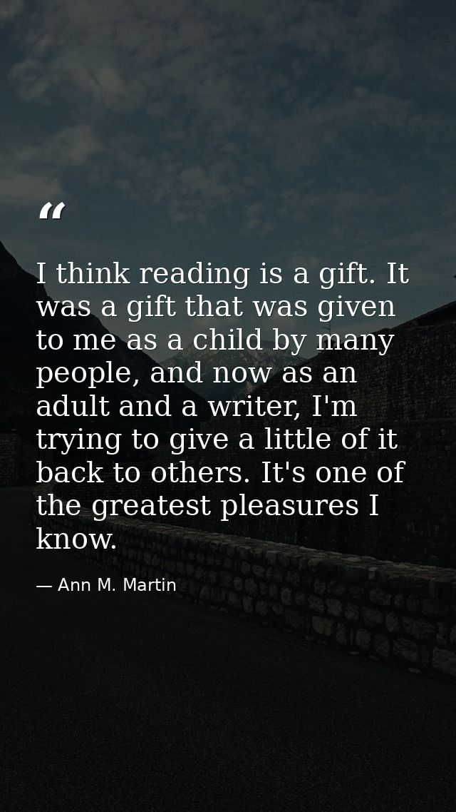 I think reading is a gift. It was a gift that was given to me as a child by many people, and now as an adult and a write — Ann M. Martin