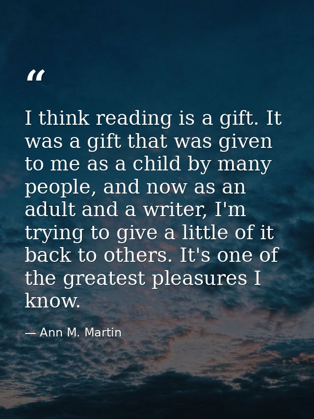 I think reading is a gift. It was a gift that was given to me as a child by many people, and now as an adult and a write — Ann M. Martin