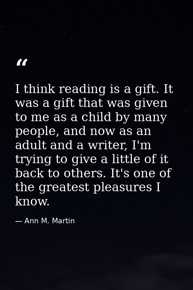 I think reading is a gift. It was a gift that was given to me as a child by many people, and now as an adult and a write — Ann M. Martin