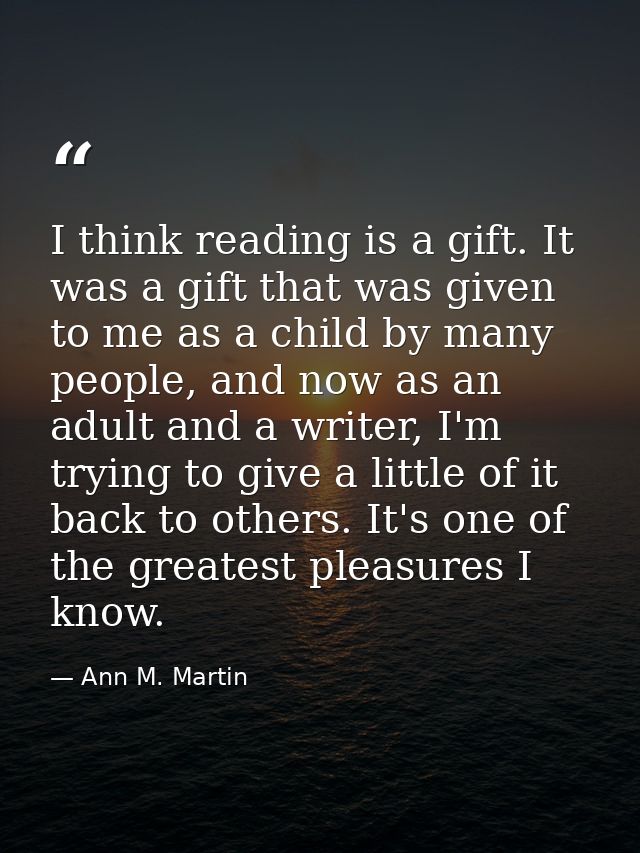 I think reading is a gift. It was a gift that was given to me as a child by many people, and now as an adult and a write — Ann M. Martin
