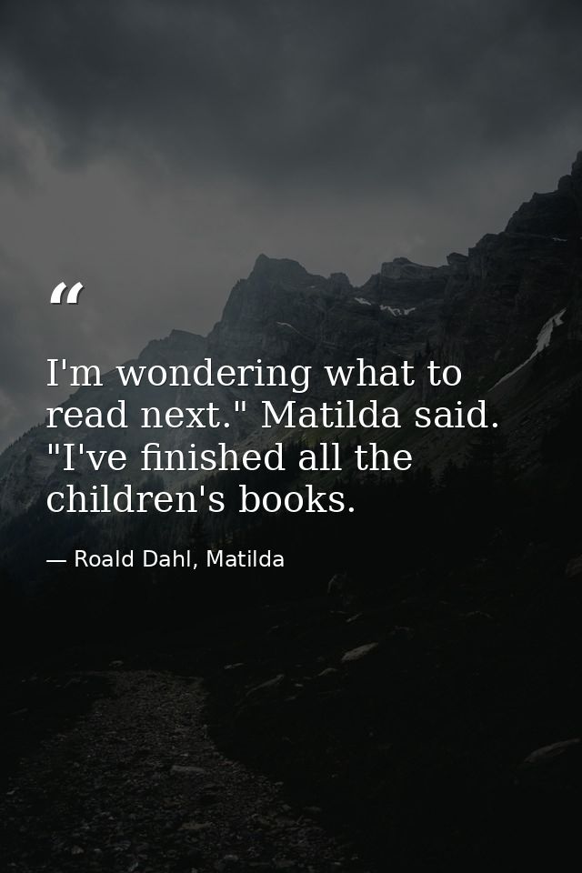 I'm wondering what to read next." Matilda said. "I've finished all the children's books. — Roald Dahl, Matilda