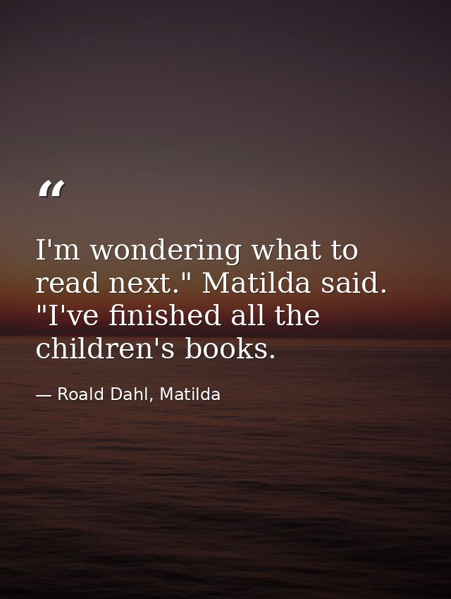 I'm wondering what to read next." Matilda said. "I've finished all the children's books. — Roald Dahl, Matilda