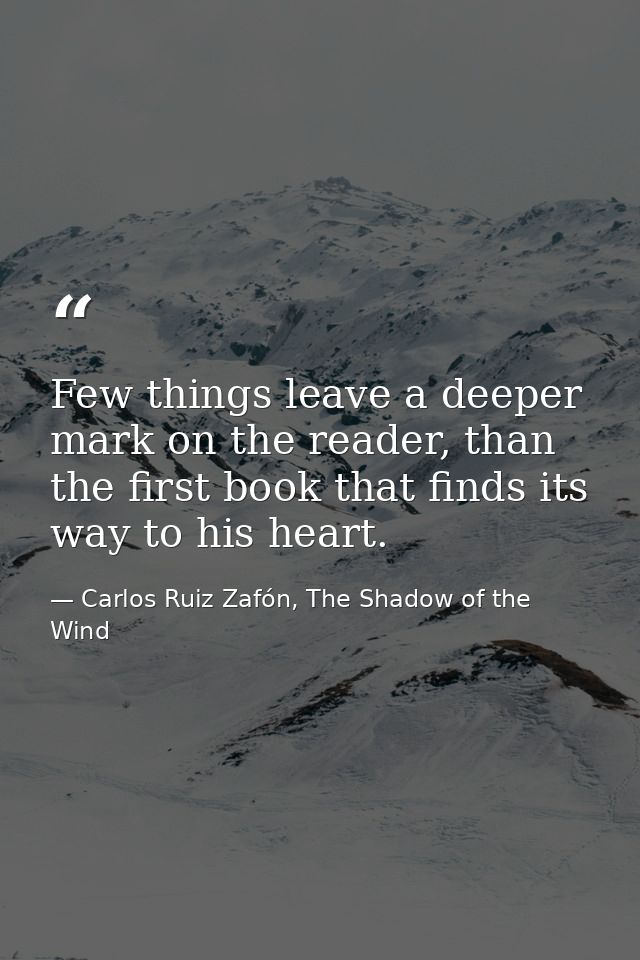 Few things leave a deeper mark on the reader, than the first book that finds its way to his heart. — Carlos Ruiz Zafón, The Shadow of the Wind