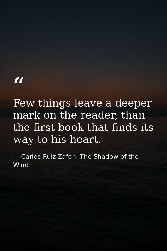 Few things leave a deeper mark on the reader, than the first book that finds its way to his heart. — Carlos Ruiz Zafón, The Shadow of the Wind