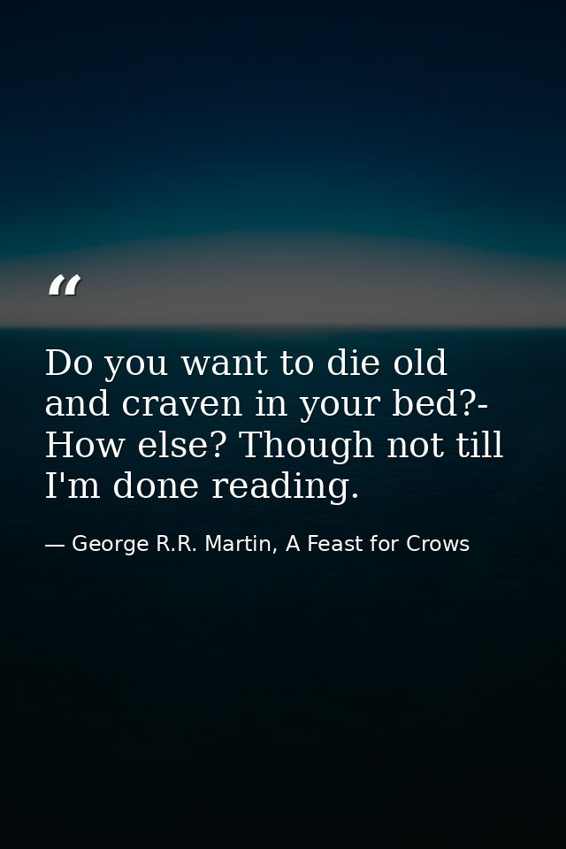Do you want to die old and craven in your bed?- How else? Though not till I'm done reading. — George R.R. Martin, A Feast for Crows