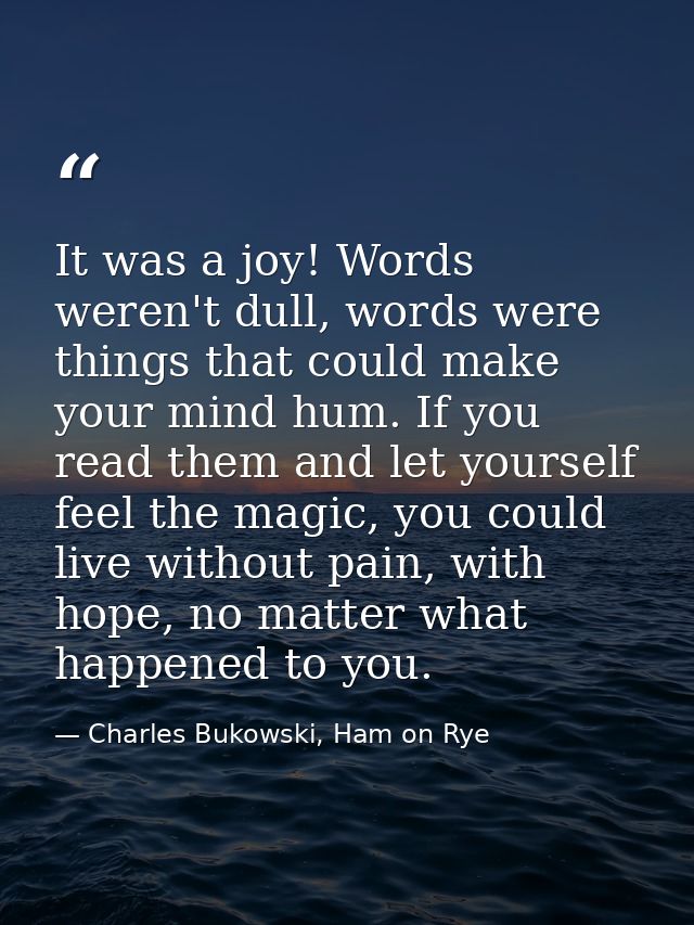 It was a joy! Words weren't dull, words were things that could make your mind hum. If you read them and let yourself fee — Charles Bukowski, Ham on Rye