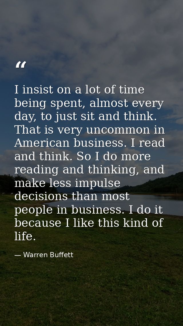 I insist on a lot of time being spent, almost every day, to just sit and think. That is very uncommon in American busine — Warren Buffett