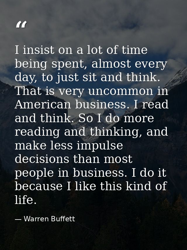 I insist on a lot of time being spent, almost every day, to just sit and think. That is very uncommon in American busine — Warren Buffett