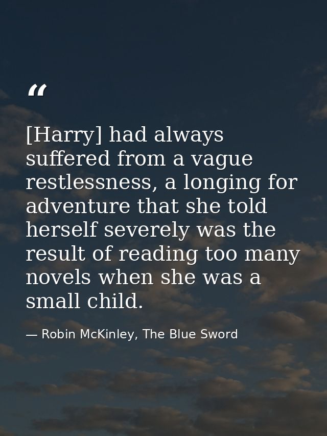 [Harry] had always suffered from a vague restlessness, a longing for adventure that she told herself severely was the re — Robin McKinley, The Blue Sword
