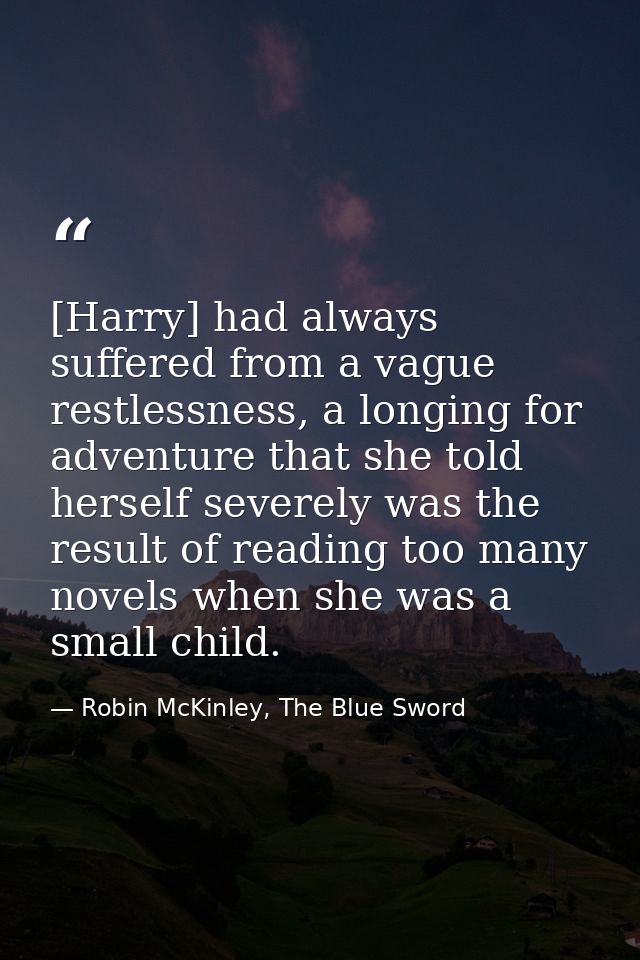 [Harry] had always suffered from a vague restlessness, a longing for adventure that she told herself severely was the re — Robin McKinley, The Blue Sword