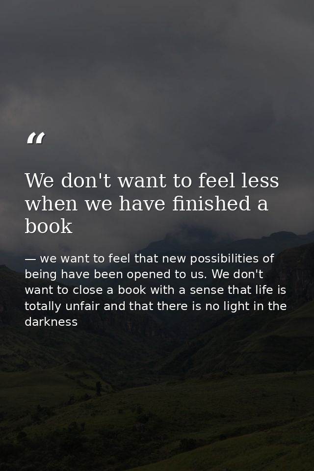 We don't want to feel less when we have finished a book — we want to feel that new possibilities of being have been opened to us. We don't want to close a book with a sense that life is totally unfair and that there is no light in the darkness