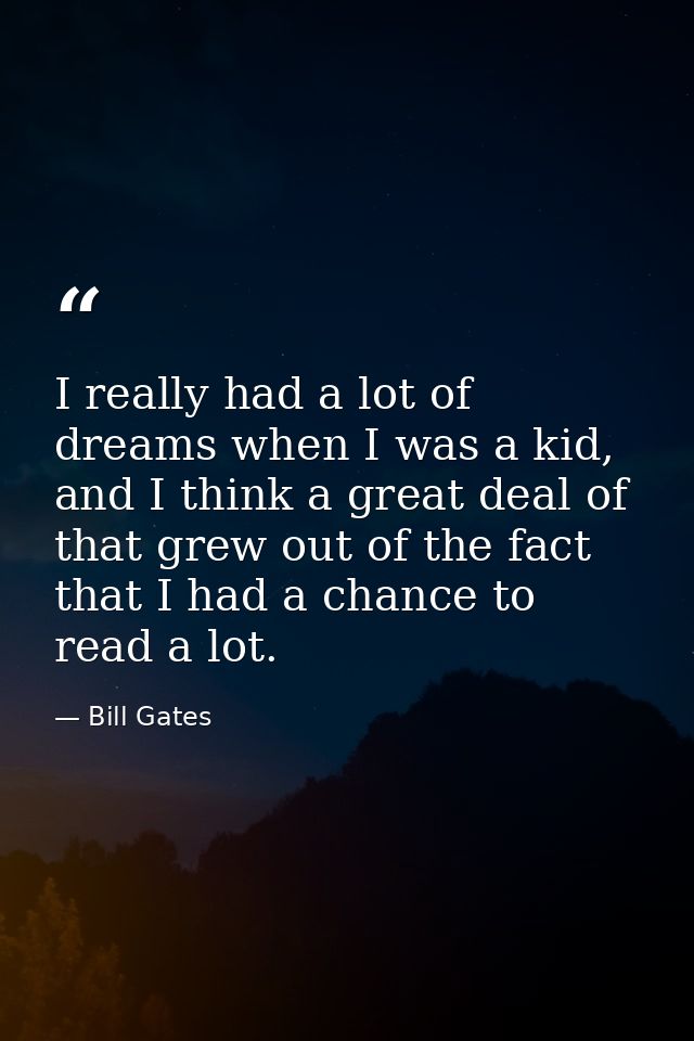 I really had a lot of dreams when I was a kid, and I think a great deal of that grew out of the fact that I had a chance — Bill Gates