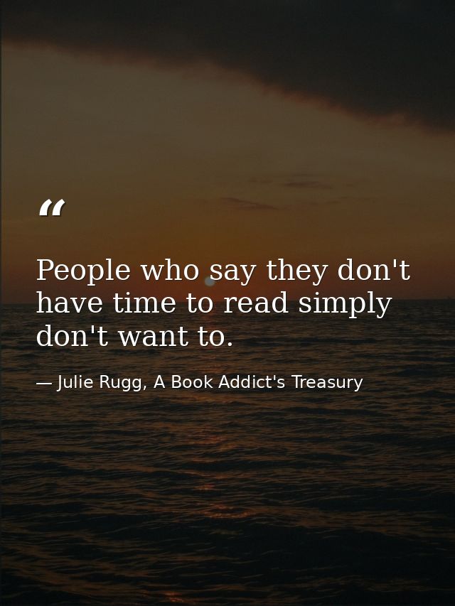 People who say they don't have time to read simply don't want to. — Julie Rugg, A Book Addict's Treasury