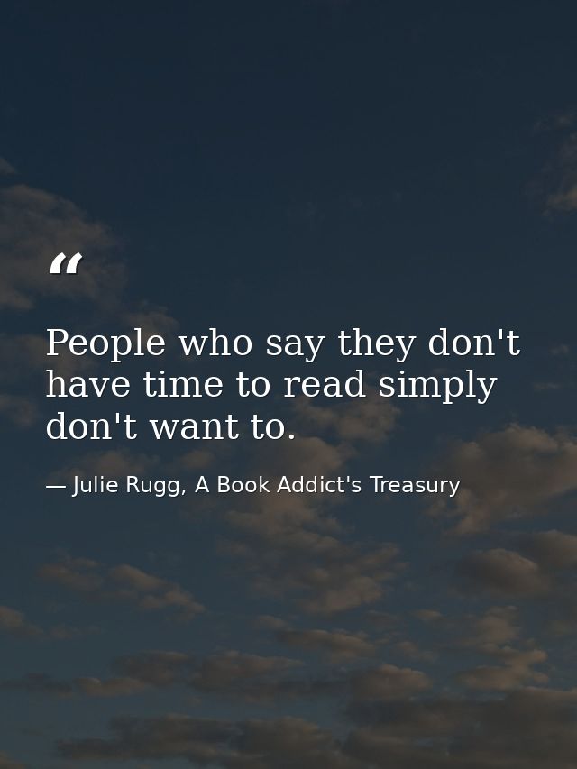 People who say they don't have time to read simply don't want to. — Julie Rugg, A Book Addict's Treasury