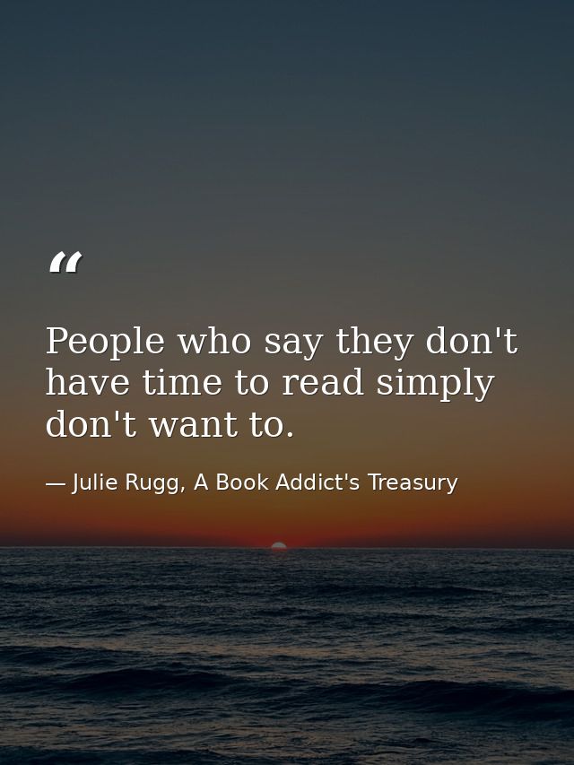 People who say they don't have time to read simply don't want to. — Julie Rugg, A Book Addict's Treasury