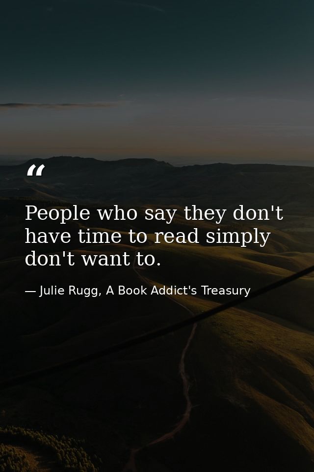 People who say they don't have time to read simply don't want to. — Julie Rugg, A Book Addict's Treasury