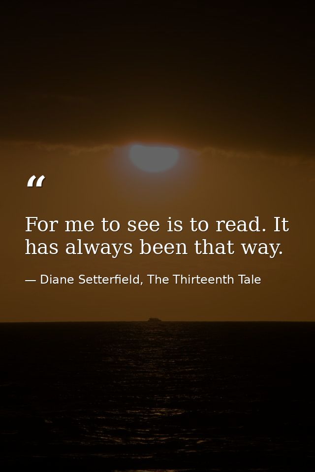 For me to see is to read. It has always been that way. — Diane Setterfield, The Thirteenth Tale