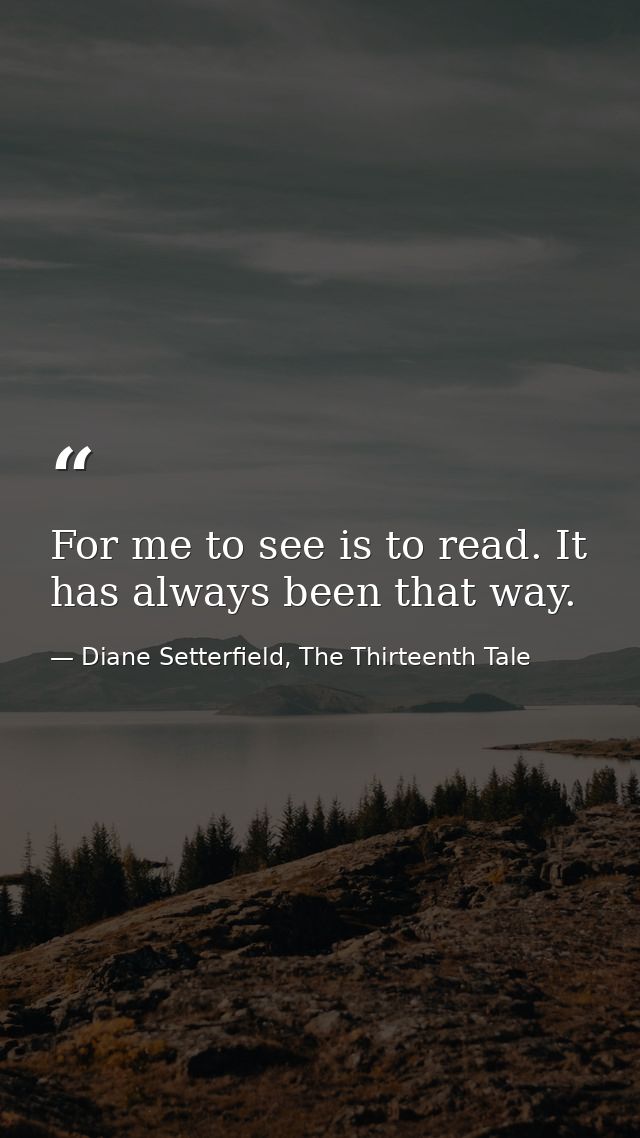 For me to see is to read. It has always been that way. — Diane Setterfield, The Thirteenth Tale
