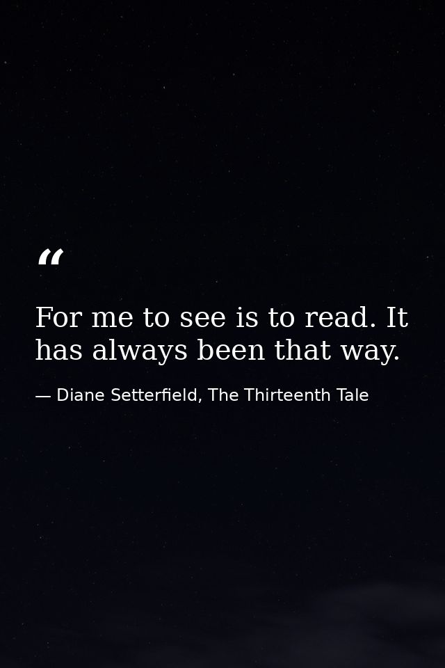 For me to see is to read. It has always been that way. — Diane Setterfield, The Thirteenth Tale