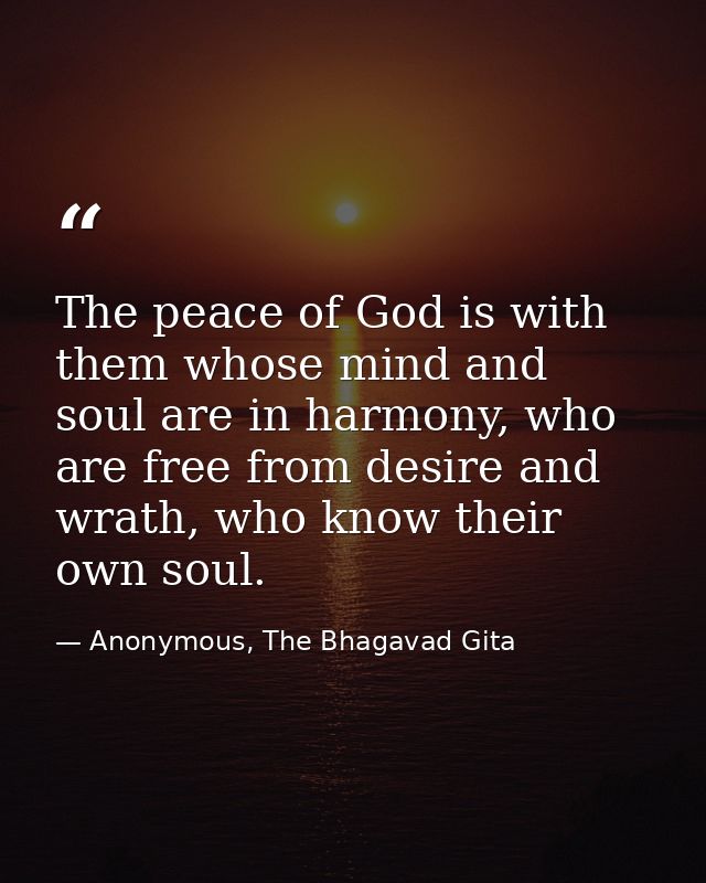 The peace of God is with them whose mind and soul are in harmony, who are free from desire and wrath, who know their own — Anonymous, The Bhagavad Gita