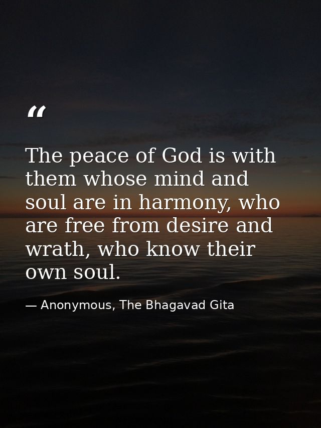 The peace of God is with them whose mind and soul are in harmony, who are free from desire and wrath, who know their own — Anonymous, The Bhagavad Gita