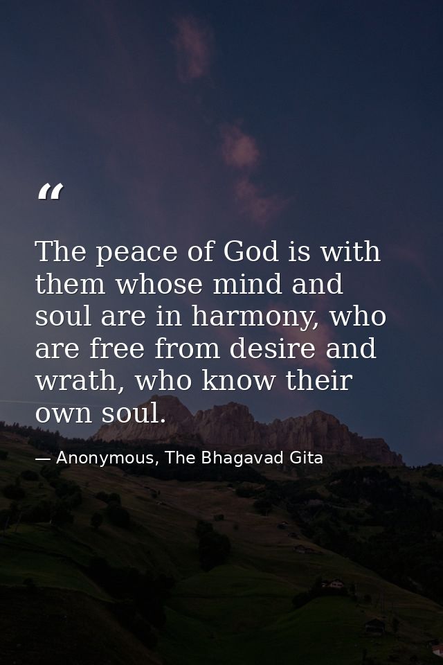 The peace of God is with them whose mind and soul are in harmony, who are free from desire and wrath, who know their own — Anonymous, The Bhagavad Gita