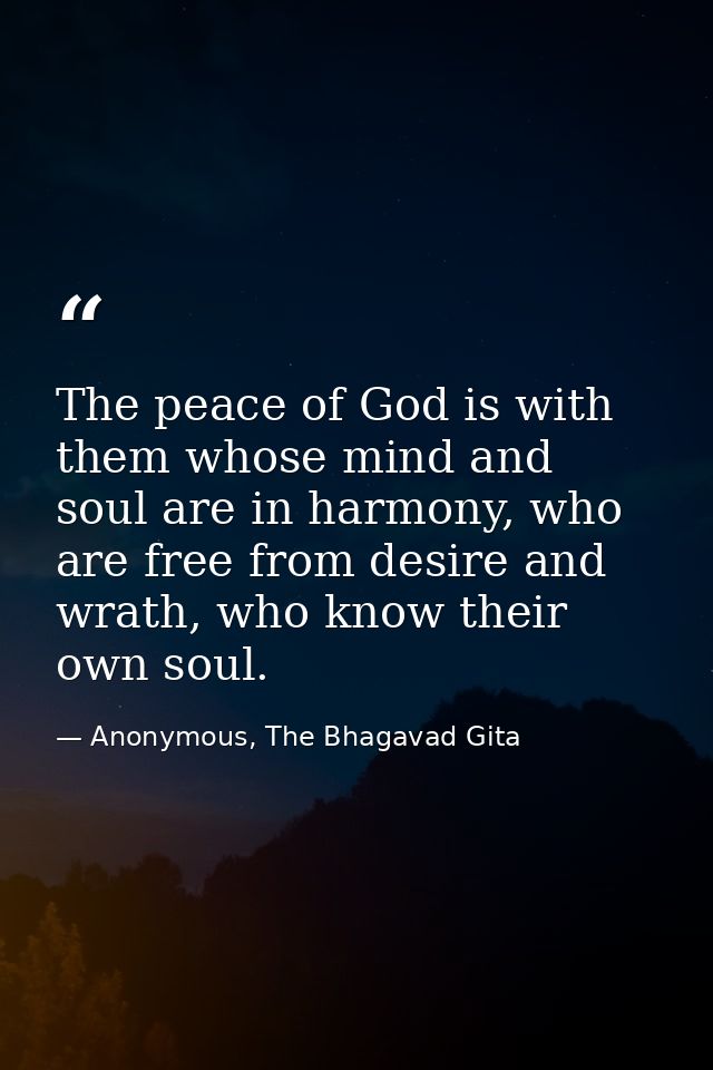The peace of God is with them whose mind and soul are in harmony, who are free from desire and wrath, who know their own — Anonymous, The Bhagavad Gita