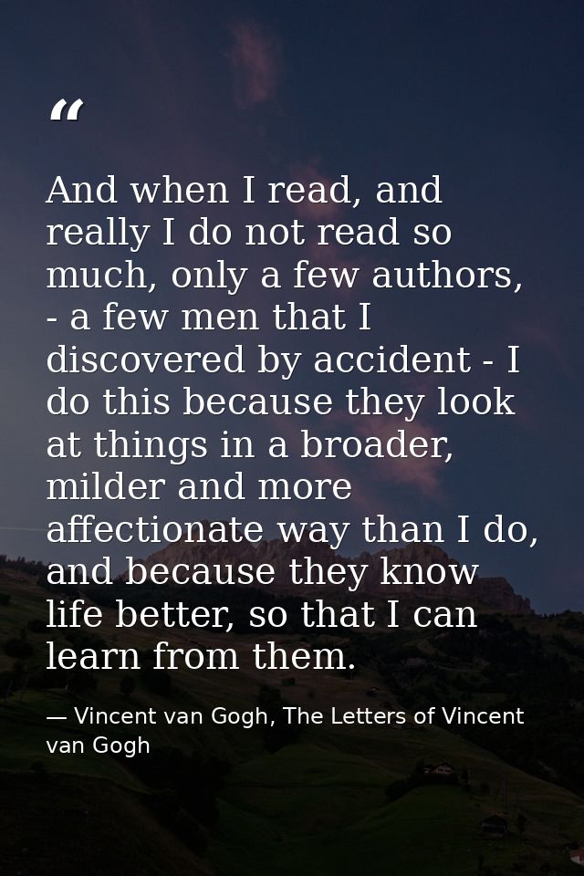 And when I read, and really I do not read so much, only a few authors, - a few men that I discovered by accident - I do  — Vincent van Gogh, The Letters of Vincent van Gogh