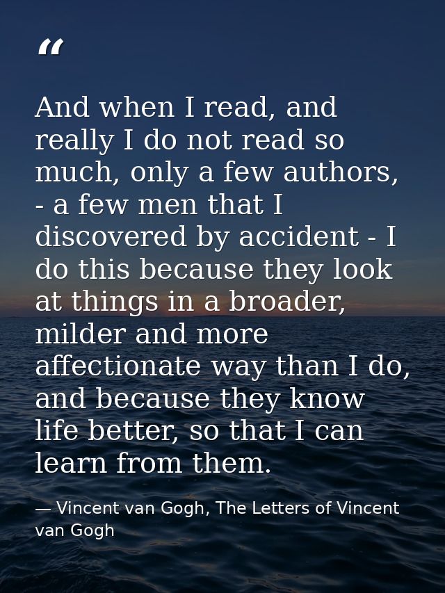 And when I read, and really I do not read so much, only a few authors, - a few men that I discovered by accident - I do  — Vincent van Gogh, The Letters of Vincent van Gogh