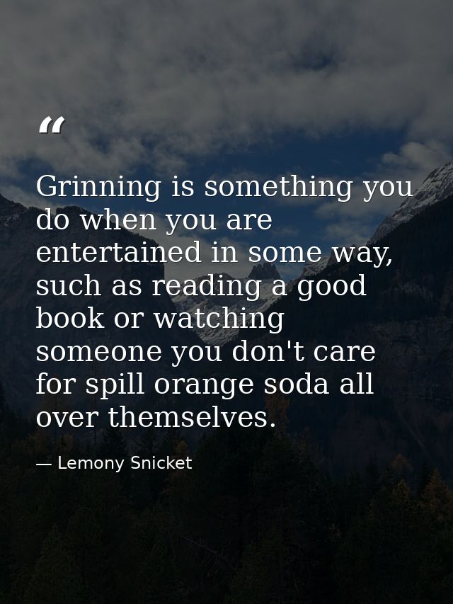 Grinning is something you do when you are entertained in some way, such as reading a good book or watching someone you d — Lemony Snicket