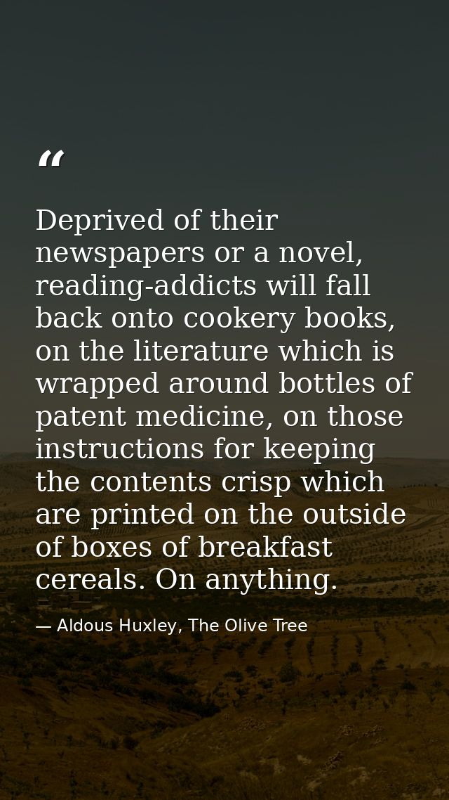 Deprived of their newspapers or a novel, reading-addicts will fall back onto cookery books, on the literature which is w — Aldous Huxley, The Olive Tree