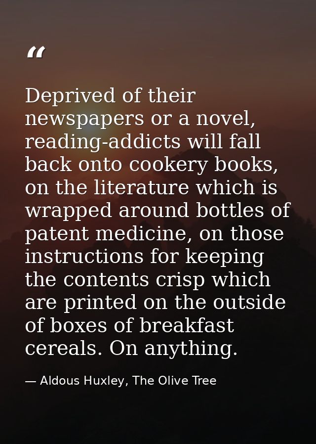 Deprived of their newspapers or a novel, reading-addicts will fall back onto cookery books, on the literature which is w — Aldous Huxley, The Olive Tree