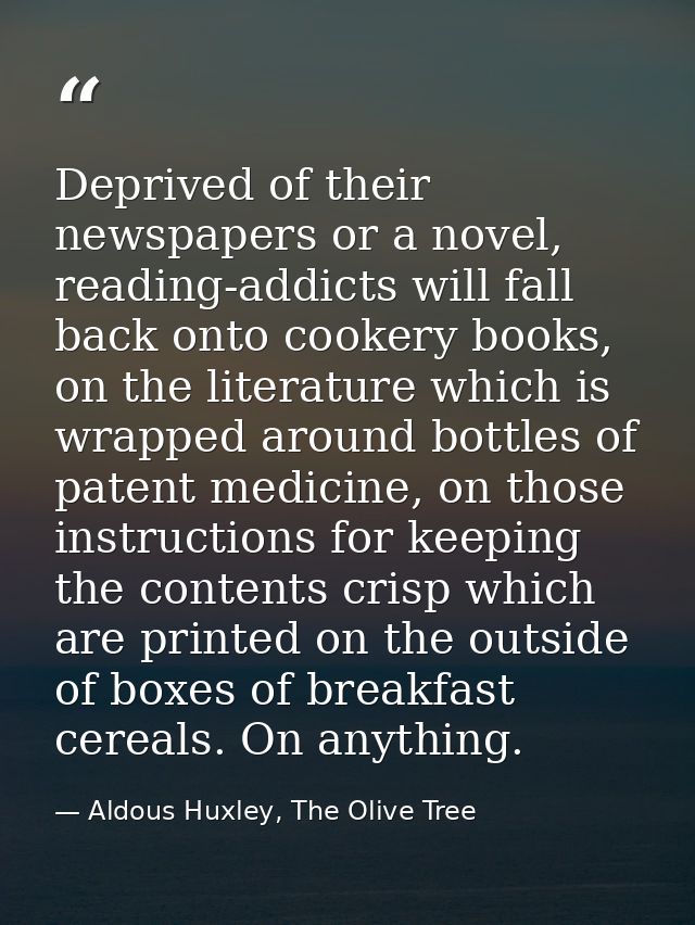 Deprived of their newspapers or a novel, reading-addicts will fall back onto cookery books, on the literature which is w — Aldous Huxley, The Olive Tree