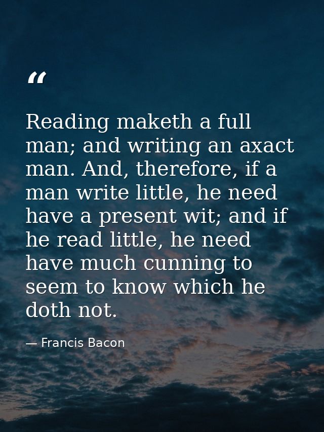 Reading maketh a full man; and writing an axact man. And, therefore, if a man write little, he need have a present wit;  — Francis Bacon