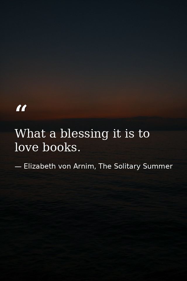 What a blessing it is to love books. — Elizabeth von Arnim, The Solitary Summer