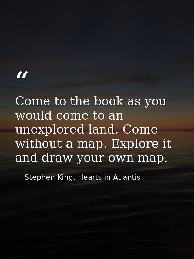 Come to the book as you would come to an unexplored land. Come without a map. Explore it and draw your own map. — Stephen King, Hearts in Atlantis