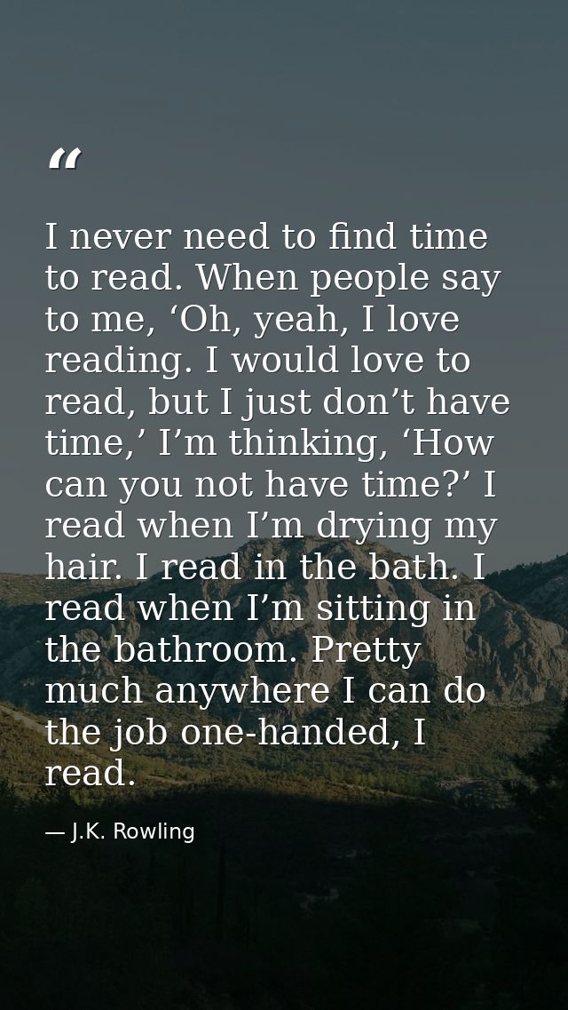 I never need to find time to read. When people say to me, ‘Oh, yeah, I love reading. I would love to read, but I just do — J.K. Rowling