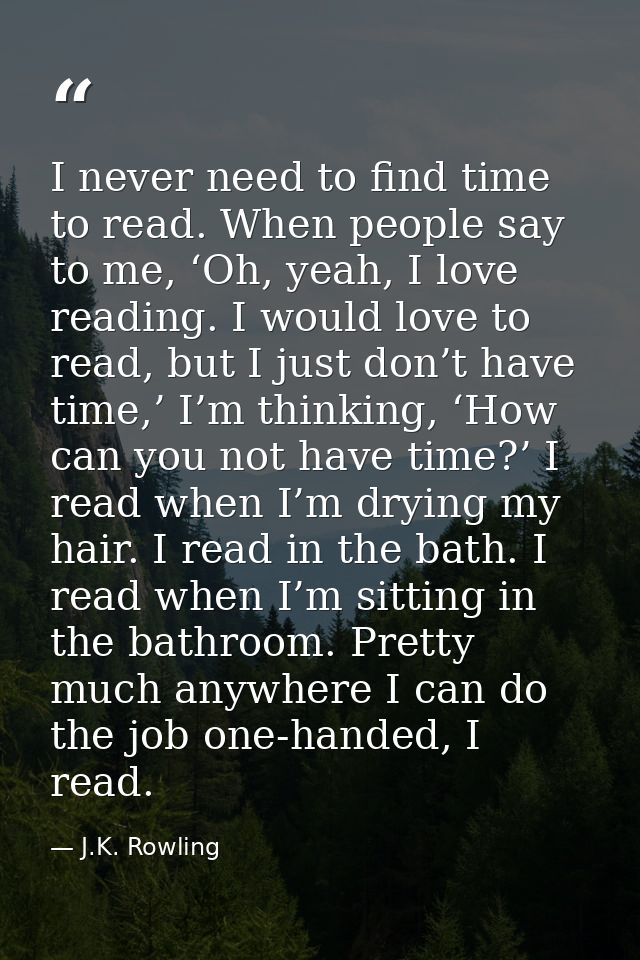 I never need to find time to read. When people say to me, ‘Oh, yeah, I love reading. I would love to read, but I just do — J.K. Rowling