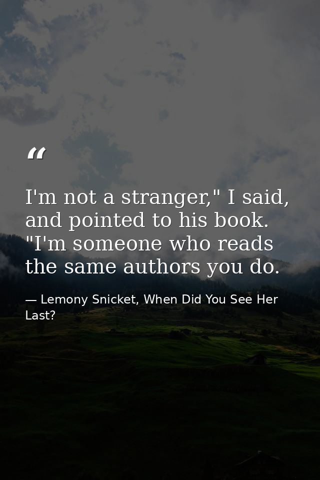 I'm not a stranger," I said, and pointed to his book. "I'm someone who reads the same authors you do. — Lemony Snicket, When Did You See Her Last?