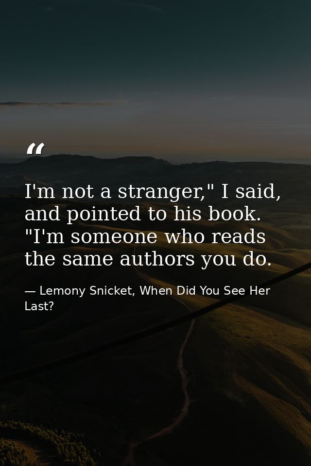 I'm not a stranger," I said, and pointed to his book. "I'm someone who reads the same authors you do. — Lemony Snicket, When Did You See Her Last?
