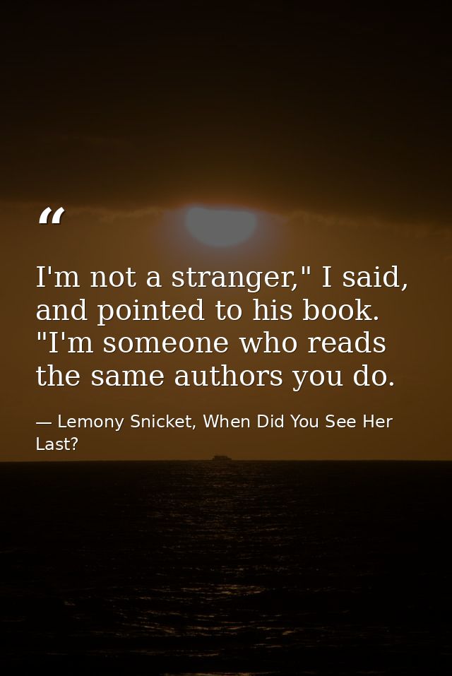 I'm not a stranger," I said, and pointed to his book. "I'm someone who reads the same authors you do. — Lemony Snicket, When Did You See Her Last?