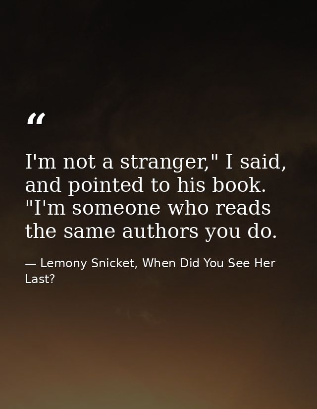 I'm not a stranger," I said, and pointed to his book. "I'm someone who reads the same authors you do. — Lemony Snicket, When Did You See Her Last?