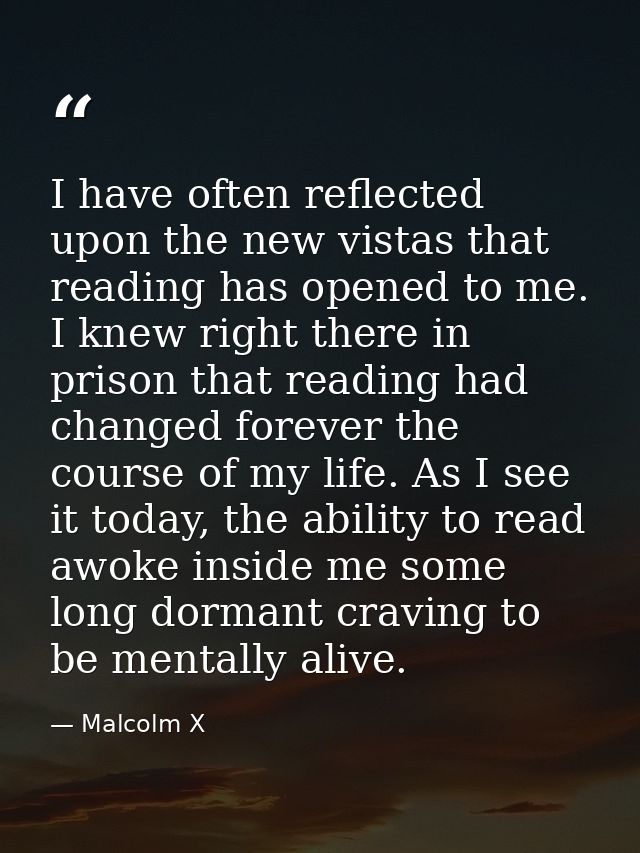 I have often reflected upon the new vistas that reading has opened to me. I knew right there in prison that reading had  — Malcolm X